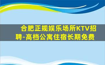 合肥正规娱乐场所KTV招聘-高档公寓住宿长期免费